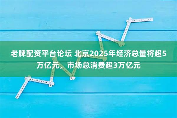 老牌配资平台论坛 北京2025年经济总量将超5万亿元，市场总消费超3万亿元