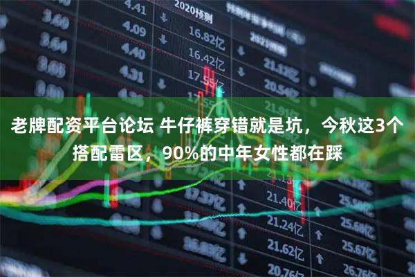 老牌配资平台论坛 牛仔裤穿错就是坑，今秋这3个搭配雷区，90%的中年女性都在踩