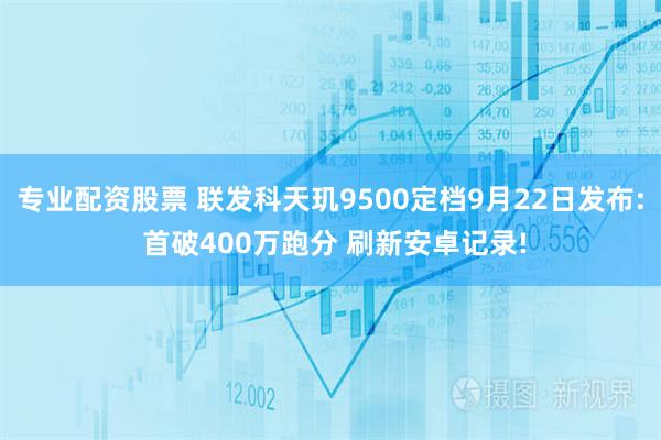 专业配资股票 联发科天玑9500定档9月22日发布: 首破400万跑分 刷新安卓记录!