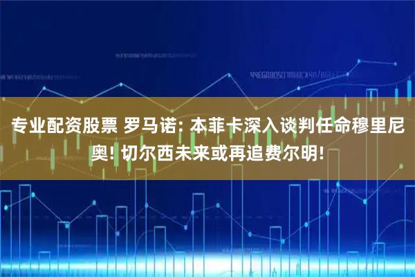 专业配资股票 罗马诺: 本菲卡深入谈判任命穆里尼奥! 切尔西未来或再追费尔明!