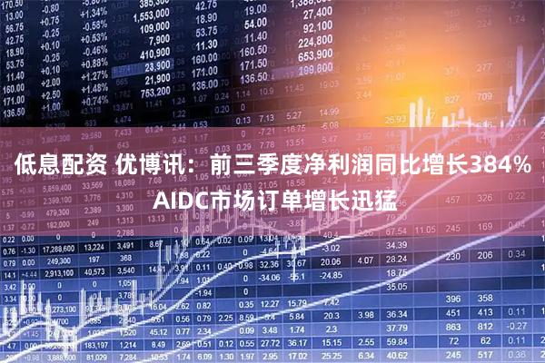 低息配资 优博讯：前三季度净利润同比增长384% AIDC市场订单增长迅猛