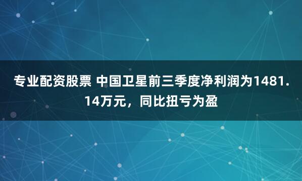 专业配资股票 中国卫星前三季度净利润为1481.14万元，同比扭亏为盈