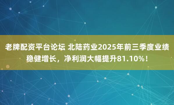 老牌配资平台论坛 北陆药业2025年前三季度业绩稳健增长，净利润大幅提升81.10%！