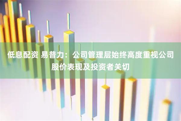 低息配资 易普力：公司管理层始终高度重视公司股价表现及投资者关切