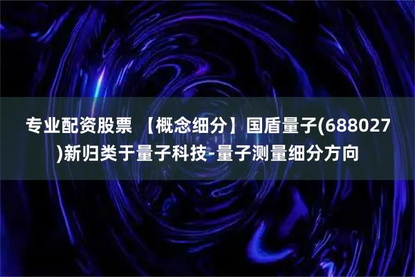 专业配资股票 【概念细分】国盾量子(688027)新归类于量子科技-量子测量细分方向