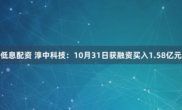 低息配资 淳中科技：10月31日获融资买入1.58亿元