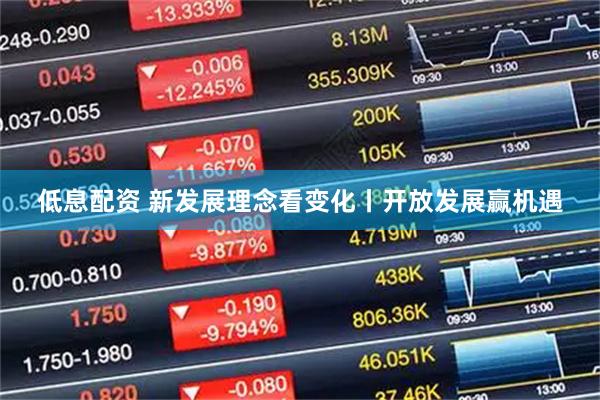 低息配资 新发展理念看变化丨开放发展赢机遇