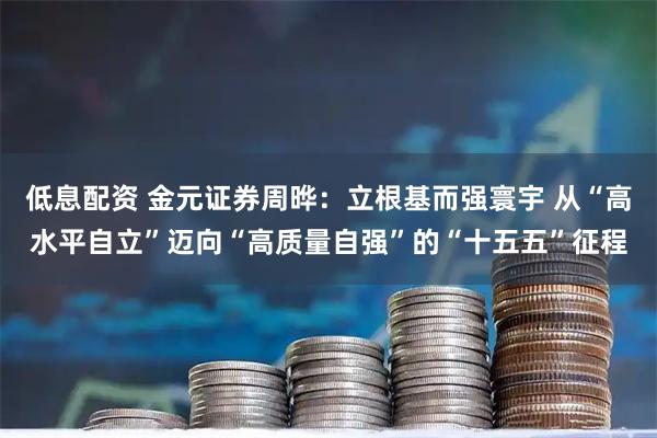低息配资 金元证券周晔：立根基而强寰宇 从“高水平自立”迈向“高质量自强”的“十五五”征程