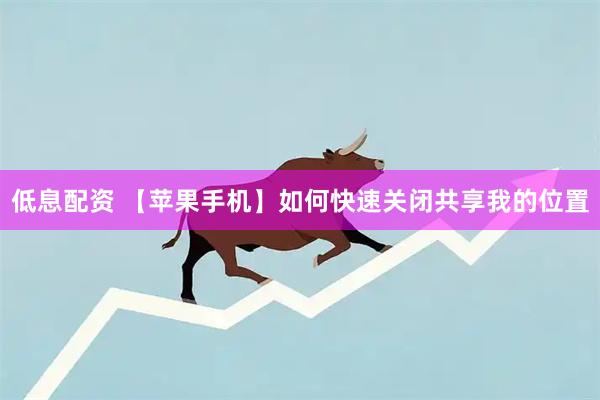 低息配资 【苹果手机】如何快速关闭共享我的位置