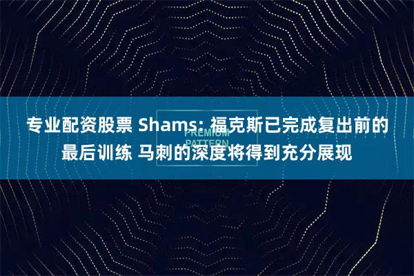 专业配资股票 Shams: 福克斯已完成复出前的最后训练 马刺的深度将得到充分展现