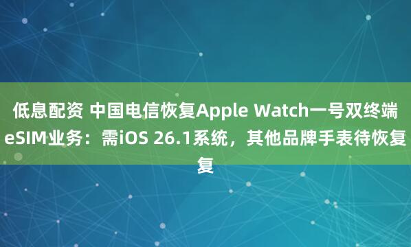 低息配资 中国电信恢复Apple Watch一号双终端eSIM业务：需iOS 26.1系统，其他品牌手表待恢复