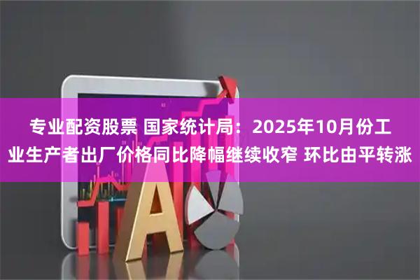 专业配资股票 国家统计局：2025年10月份工业生产者出厂价格同比降幅继续收窄 环比由平转涨