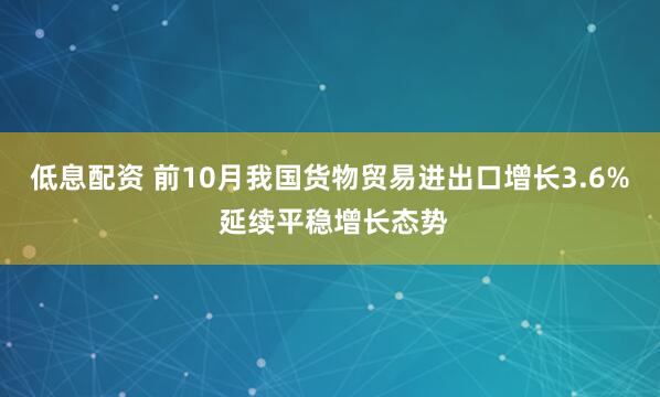 低息配资 前10月我国货物贸易进出口增长3.6% 延续平稳增长态势
