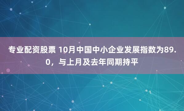 专业配资股票 10月中国中小企业发展指数为89.0，与上月及去年同期持平