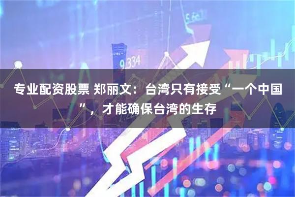 专业配资股票 郑丽文：台湾只有接受“一个中国”，才能确保台湾的生存