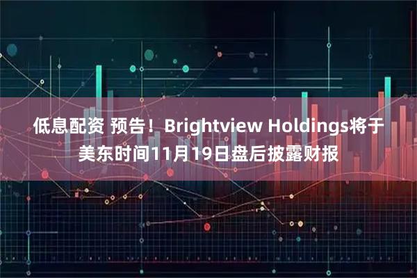 低息配资 预告！Brightview Holdings将于美东时间11月19日盘后披露财报