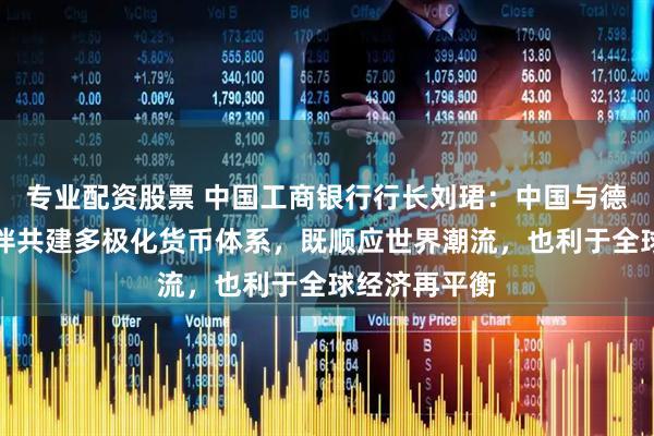 专业配资股票 中国工商银行行长刘珺：中国与德国等欧洲伙伴共建多极化货币体系，既顺应世界潮流，也利于全球经济再平衡