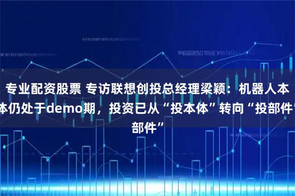 专业配资股票 专访联想创投总经理梁颖：机器人本体仍处于demo期，投资已从“投本体”转向“投部件”