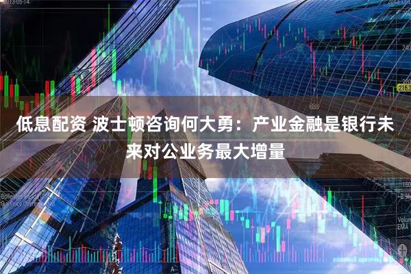 低息配资 波士顿咨询何大勇：产业金融是银行未来对公业务最大增量