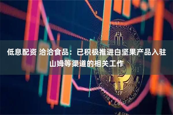 低息配资 洽洽食品：已积极推进白坚果产品入驻山姆等渠道的相关工作