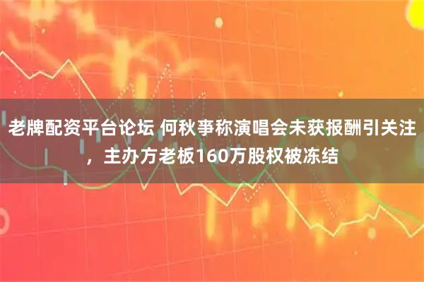 老牌配资平台论坛 何秋亊称演唱会未获报酬引关注,主办方老板160万股权被冻结