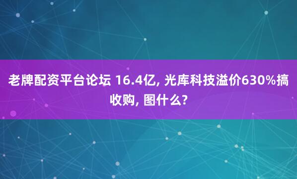 老牌配资平台论坛 16.4亿, 光库科技溢价630%搞收购, 图什么?