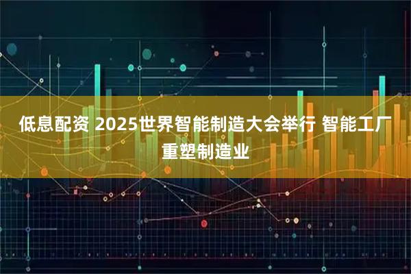 低息配资 2025世界智能制造大会举行 智能工厂重塑制造业
