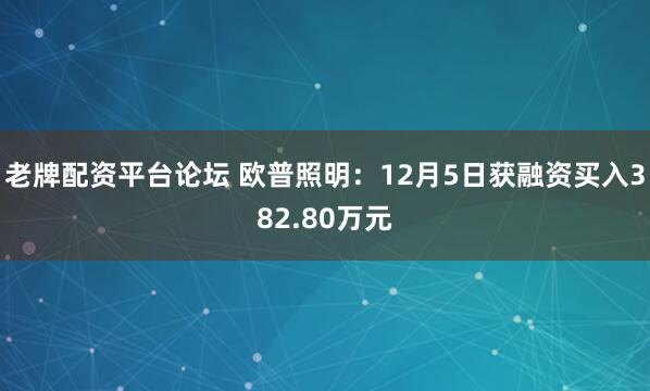 老牌配资平台论坛 欧普照明：12月5日获融资买入382.80万元