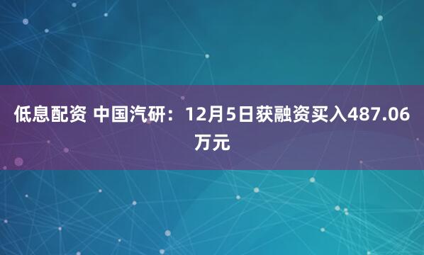 低息配资 中国汽研：12月5日获融资买入487.06万元