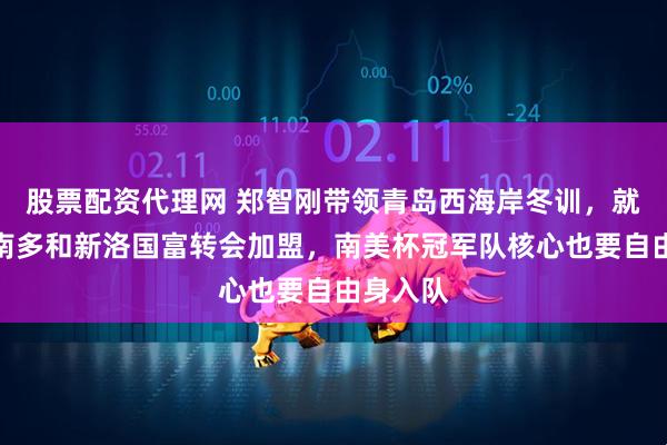 股票配资代理网 郑智刚带领青岛西海岸冬训，就敲定费南多和新洛国富转会加盟，南美杯冠军队核心也要自由身入队