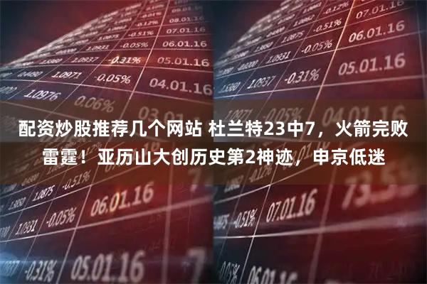 配资炒股推荐几个网站 杜兰特23中7,火箭完败雷霆!亚历山大创历史第2神迹,申京低迷