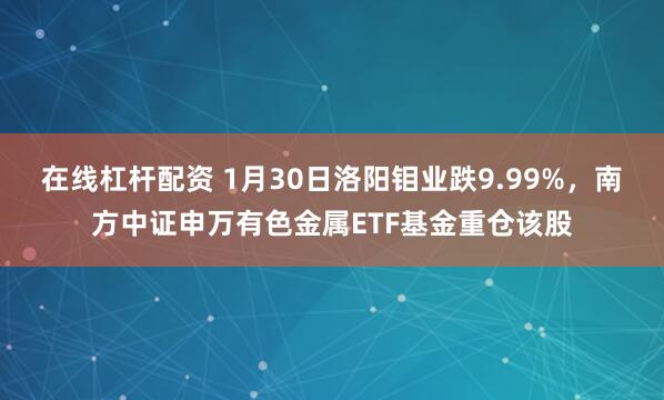 在线杠杆配资 1月30日洛阳钼业跌9.99%，南方中证申万有色金属ETF基金重仓该股