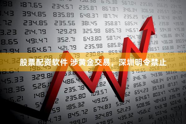 股票配资软件 涉黄金交易，深圳明令禁止