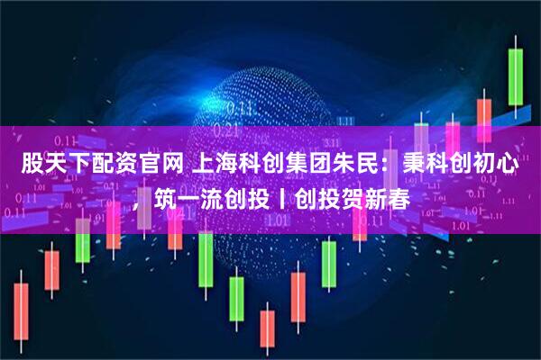 股天下配资官网 上海科创集团朱民：秉科创初心，筑一流创投丨创投贺新春