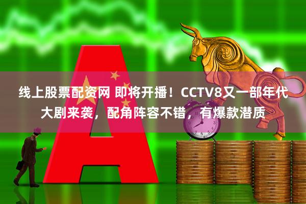 线上股票配资网 即将开播！CCTV8又一部年代大剧来袭，配角阵容不错，有爆款潜质