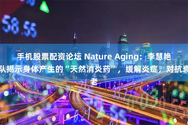 手机股票配资论坛 Nature Aging：李慧艳团队揭示身体产生的“天然消炎药”，缓解炎症，对抗衰老