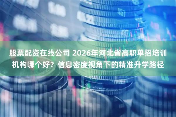 股票配资在线公司 2026年河北省高职单招培训机构哪个好？信息密度视角下的精准升学路径