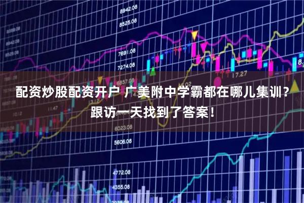 配资炒股配资开户 广美附中学霸都在哪儿集训？跟访一天找到了答案！
