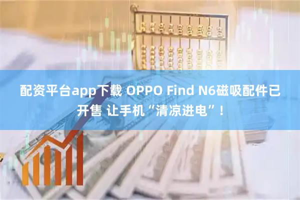配资平台app下载 OPPO Find N6磁吸配件已开售 让手机“清凉进电”！