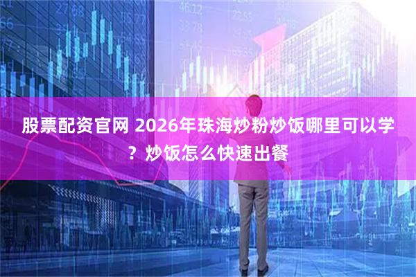 股票配资官网 2026年珠海炒粉炒饭哪里可以学？炒饭怎么快速出餐