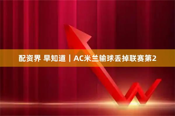 配资界 早知道｜AC米兰输球丢掉联赛第2