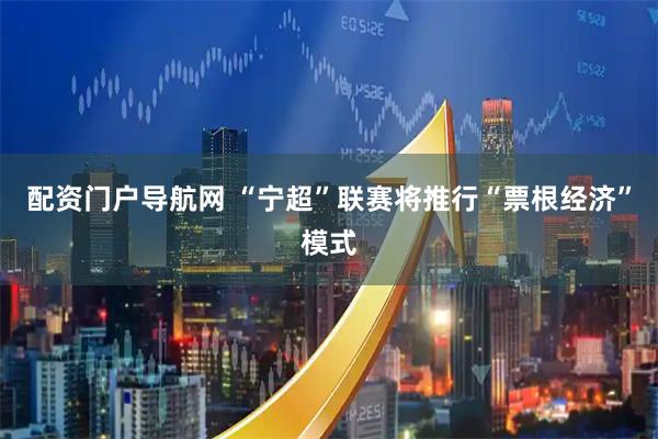 配资门户导航网 “宁超”联赛将推行“票根经济”模式