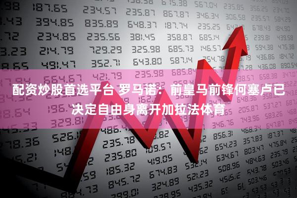 配资炒股首选平台 罗马诺：前皇马前锋何塞卢已决定自由身离开加拉法体育