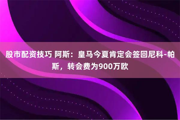 股市配资技巧 阿斯：皇马今夏肯定会签回尼科-帕斯，转会费为900万欧