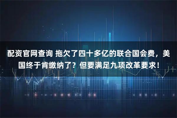 配资官网查询 拖欠了四十多亿的联合国会费，美国终于肯缴纳了？但要满足九项改革要求！