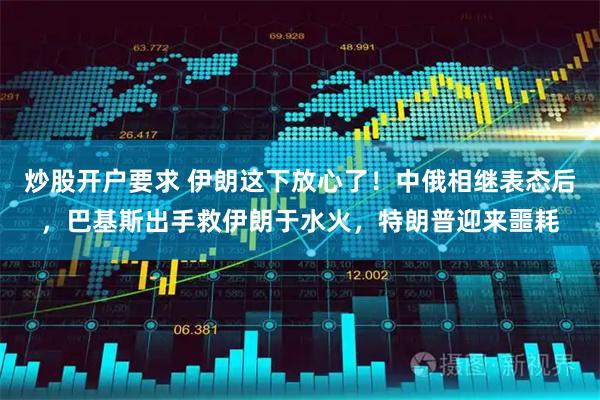 炒股开户要求 伊朗这下放心了！中俄相继表态后，巴基斯出手救伊朗于水火，特朗普迎来噩耗