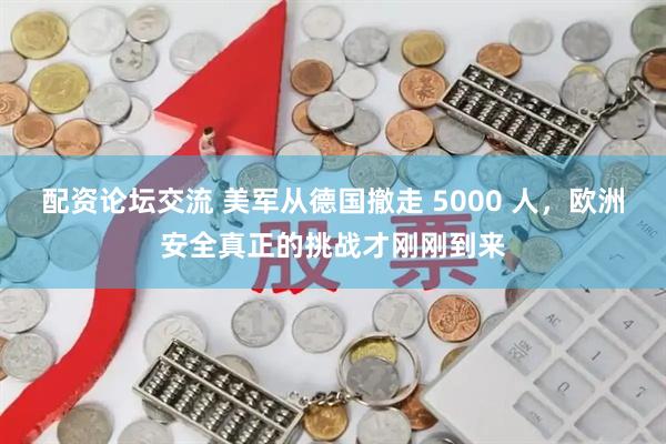 配资论坛交流 美军从德国撤走 5000 人，欧洲安全真正的挑战才刚刚到来