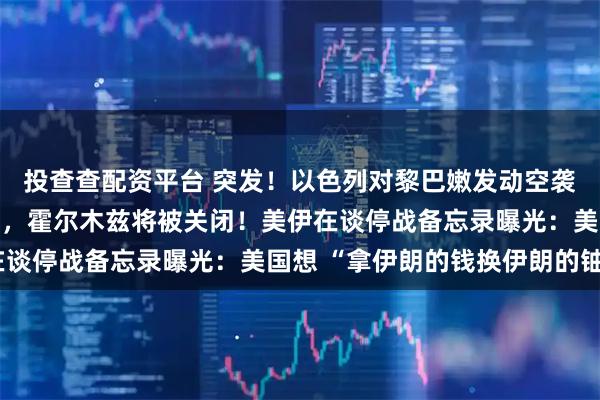 投查查配资平台 突发！以色列对黎巴嫩发动空袭，伊朗：若美继续封锁，霍尔木兹将被关闭！美伊在谈停战备忘录曝光：美国想 “拿伊朗的钱换伊朗的铀”