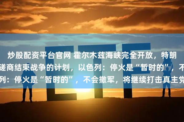 炒股配资平台官网 霍尔木兹海峡完全开放，特朗普：谢谢伊朗！美伊正磋商结束战争的计划，以色列：停火是“暂时的”，不会撤军，将继续打击真主党